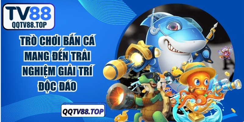 Trò chơi bắn cá mang đến trải nghiệm giải trí độc đáo